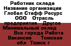 Работник склада › Название организации ­ Глобал Стафф Ресурс, ООО › Отрасль предприятия ­ Другое › Минимальный оклад ­ 26 000 - Все города Работа » Вакансии   . Томская обл.,Томск г.